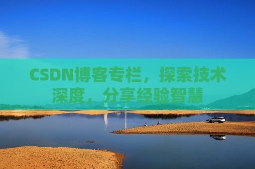 CSDN博客专栏，探索技术深度，分享经验智慧